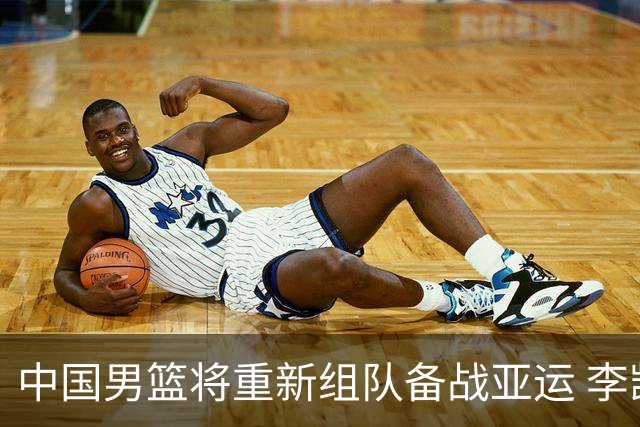 中国男篮将重新组队备战亚运 李凯尔周琦缺席