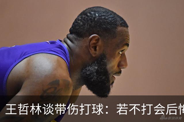 王哲林谈带伤打球：若不打会后悔 一辈子能有几次站在总决舞台上